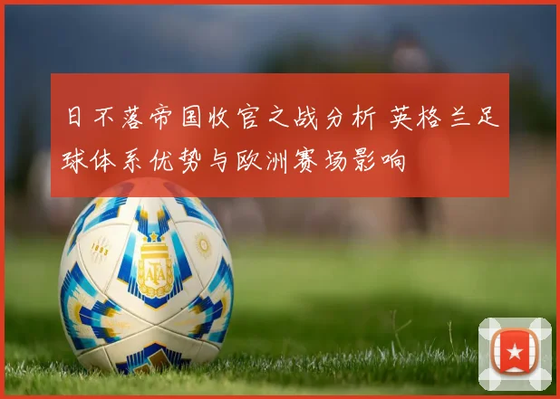日不落帝国收官之战分析 英格兰足球体系优势与欧洲赛场影响