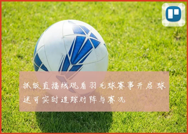 抓饭直播线观看羽毛球赛事开启 球迷可实时追踪对阵与赛况