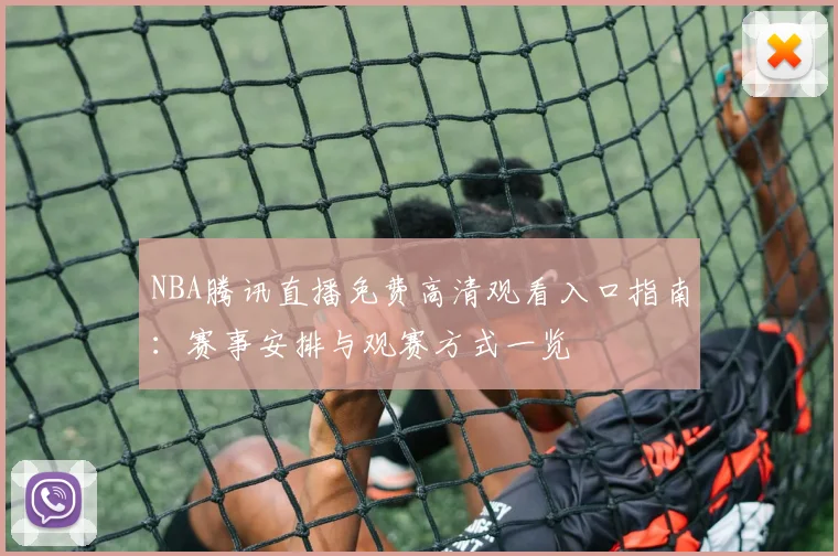 NBA腾讯直播免费高清观看入口指南：赛事安排与观赛方式一览