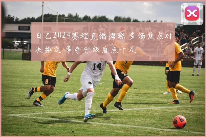 日乙2024赛程直播揭晓 多场焦点对决排定 争夺升级看点十足